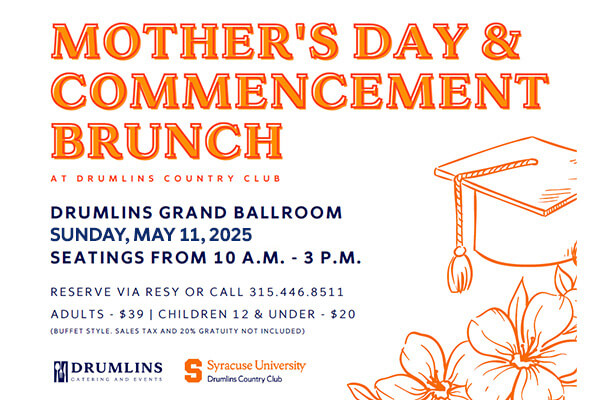 Image Reads: Mother's Day & Commencement Brunch at Drumlins Country Club. Drumlins Grand Ballroom, Sunday, May 11, 2025. Seating from, 10 a.m. to 3 p.m. Reserve via RESY or call 315-446-8511. Adults are $39, Children 12 & under are $20. Buffet Style, Sales Tax and 20% Gratuity not included. [Drumlins Catering and Events logo] [Syracuse University Drumlins Country Club logo].